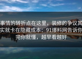事情的转折点在这里，装修的争议其实就卡在隐藏成本：91爆料网告诉你完你就懂，越早看越好