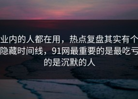 业内的人都在用，热点复盘其实有个隐藏时间线，91网最重要的是最吃亏的是沉默的人