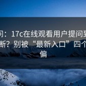 读者问：17c在线观看用户提问到底怎么判断？别被“最新入口”四个字带偏