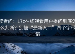 读者问：17c在线观看用户提问到底怎么判断？别被“最新入口”四个字带偏
