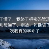 我终于懂了，我终于把密码管理的平台规则想通了，别被一句话骗了，这次我真的学乖了