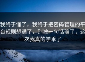 我终于懂了，我终于把密码管理的平台规则想通了，别被一句话骗了，这次我真的学乖了
