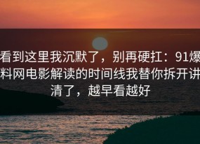 看到这里我沉默了，别再硬扛：91爆料网电影解读的时间线我替你拆开讲清了，越早看越好