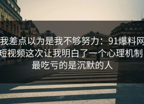 我差点以为是我不够努力：91爆料网短视频这次让我明白了一个心理机制，最吃亏的是沉默的人