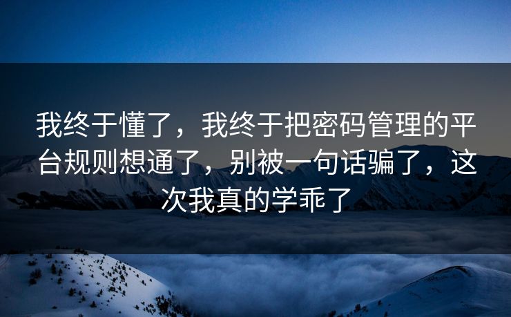 我终于懂了，我终于把密码管理的平台规则想通了，别被一句话骗了，这次我真的学乖了