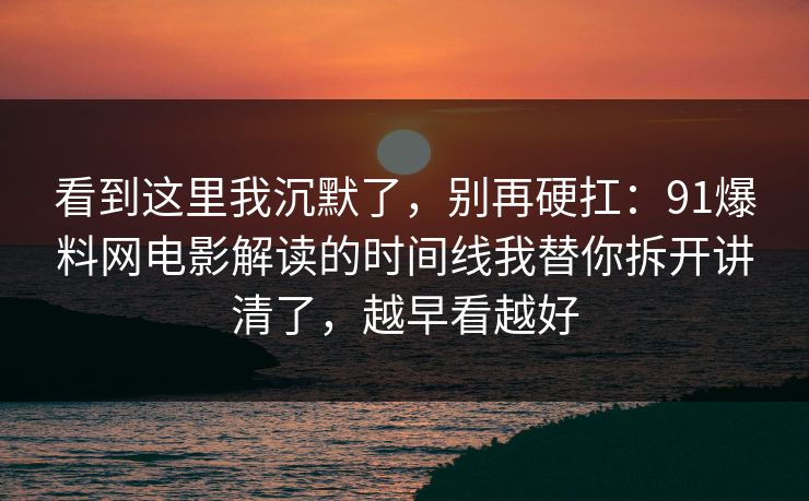 看到这里我沉默了，别再硬扛：91爆料网电影解读的时间线我替你拆开讲清了，越早看越好