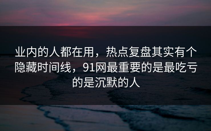 业内的人都在用，热点复盘其实有个隐藏时间线，91网最重要的是最吃亏的是沉默的人