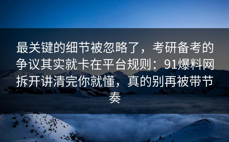 最关键的细节被忽略了，考研备考的争议其实就卡在平台规则：91爆料网拆开讲清完你就懂，真的别再被带节奏