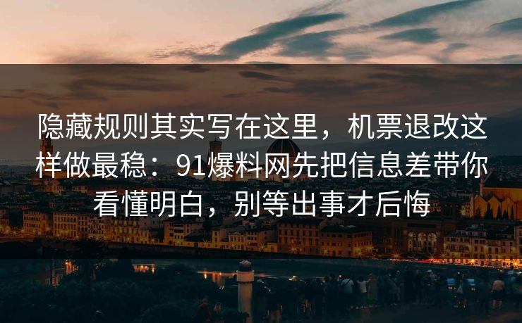 隐藏规则其实写在这里，机票退改这样做最稳：91爆料网先把信息差带你看懂明白，别等出事才后悔