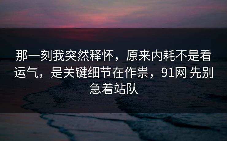 那一刻我突然释怀，原来内耗不是看运气，是关键细节在作祟，91网 先别急着站队