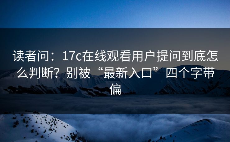 读者问：17c在线观看用户提问到底怎么判断？别被“最新入口”四个字带偏