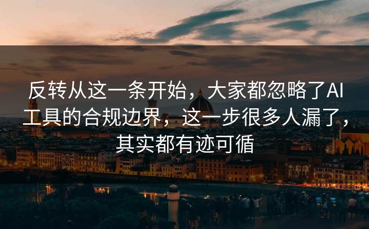 反转从这一条开始，大家都忽略了AI工具的合规边界，这一步很多人漏了，其实都有迹可循