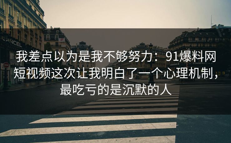 我差点以为是我不够努力：91爆料网短视频这次让我明白了一个心理机制，最吃亏的是沉默的人